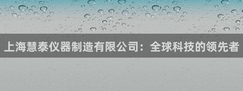 天宏娱乐金大叔：上海慧泰仪器制造有限公司：全球科技的领先者