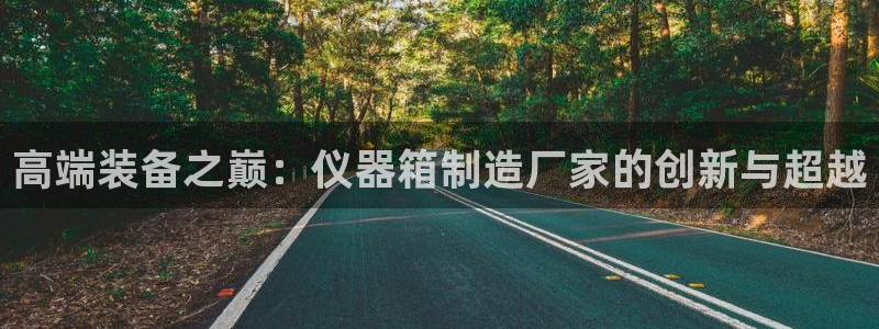 天宏娱乐集团董事长：高端装备之巅：仪器箱制造厂家的创新与超越