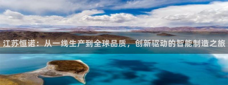 天宏娱乐直播在线观看免费：江苏恒诺：从一线生产到全球品质，创