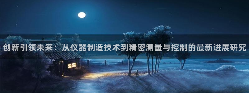 天宏3娱乐注册：创新引领未来：从仪器制造技术到精密测量与控制
