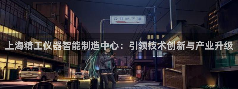 天宏3娱乐注册：上海精工仪器智能制造中心：引领技术创新与产业