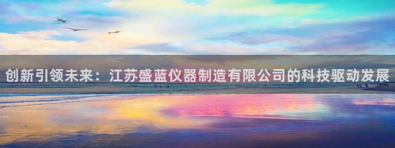 天宏娱乐小号官网入口：创新引领未来：江苏盛蓝仪器制造有限公司