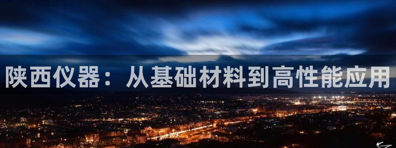 天宏娱乐a OO判官：陕西仪器：从基础材料到高性能应用