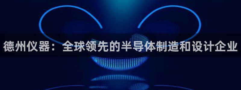 天宏娱乐平台下载：德州仪器：全球领先的半导体制造和设计企业