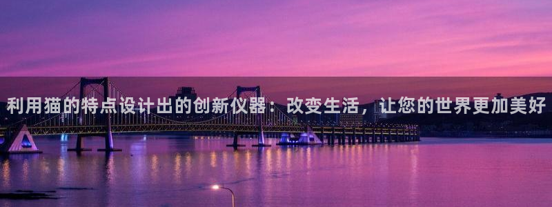 天宏娱乐官网平台注册：利用猫的特点设计出的创新仪器：改变生活