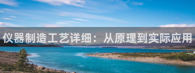 天宏娱乐开户：仪器制造工艺详细：从原理到实际应用