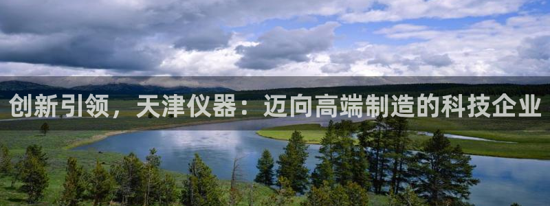 天宏娱乐平叔：创新引领，天津仪器：迈向高端制造的科技企业