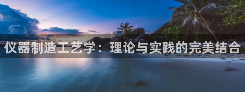 天宏娱乐登陆：仪器制造工艺学：理论与实践的完美结合