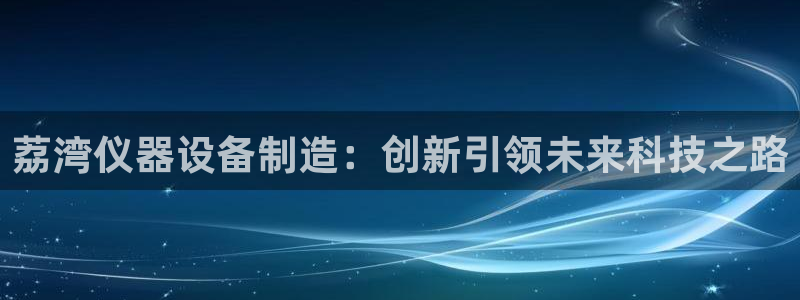 天宏娱乐内部32937：荔湾仪器设备制造：创新引领未来科技之