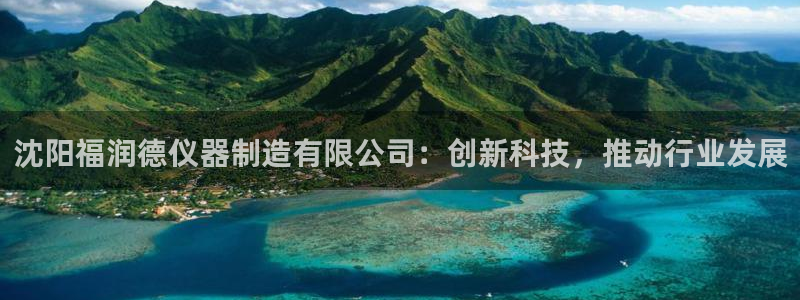 天宏娱乐石叔：沈阳福润德仪器制造有限公司：创新科技，推动行业