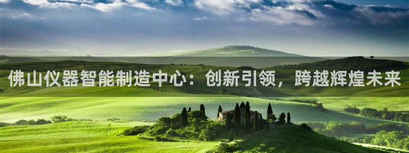 天宏娱乐直播在线观看：佛山仪器智能制造中心：创新引领，跨越辉