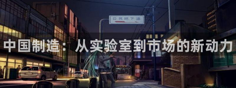 天宏娱乐官网平台注册：中国制造：从实验室到市场的新动力