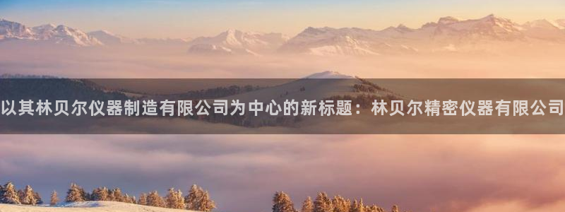 天宏娱乐大叔团队介绍图片：以其林贝尔仪器制造有限公司为中心的