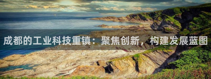 天宏娱乐大叔：成都的工业科技重镇：聚焦创新，构建发展蓝图