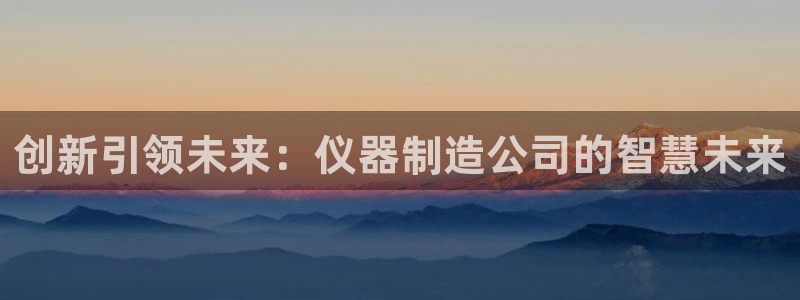 天宏娱乐指尖会：创新引领未来：仪器制造公司的智慧未来
