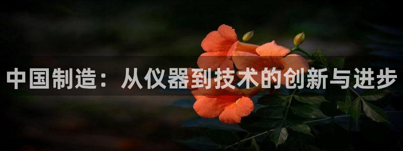 天宏娱乐怎么样：中国制造：从仪器到技术的创新与进步