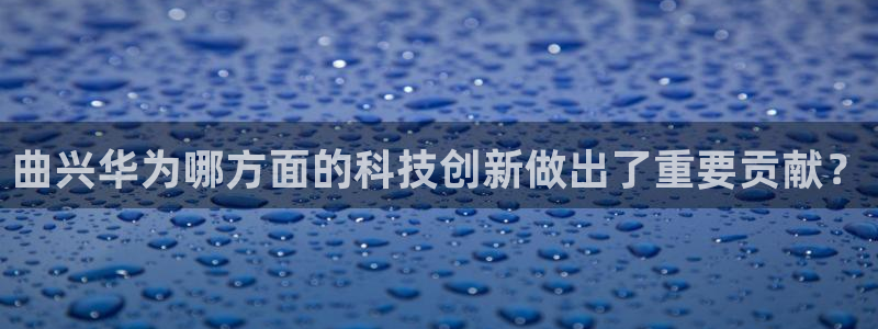 西安天宏娱乐团：曲兴华为哪方面的科技创新做出了重要贡献？